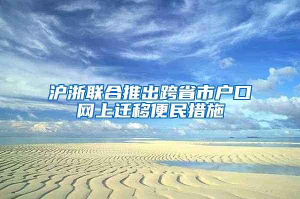 沪浙联合推出跨省市户口网上迁移便民措施