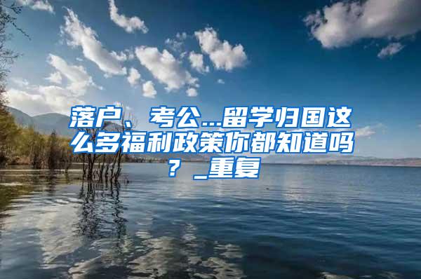 落户、考公...留学归国这么多福利政策你都知道吗？_重复