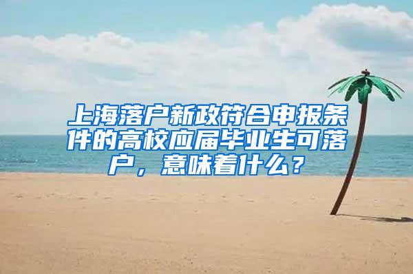 上海落户新政符合申报条件的高校应届毕业生可落户，意味着什么？