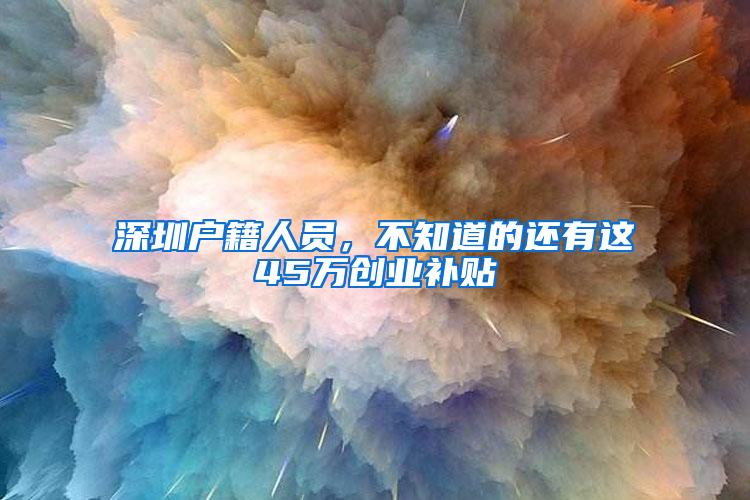 深圳户籍人员，不知道的还有这45万创业补贴