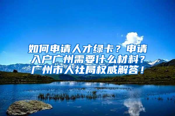 如何申请人才绿卡？申请入户广州需要什么材料？广州市人社局权威解答！