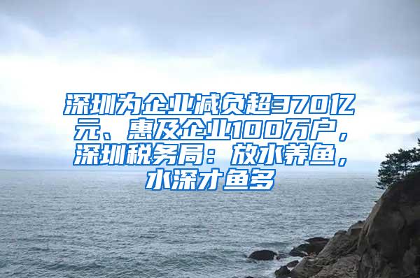 深圳为企业减负超370亿元、惠及企业100万户，深圳税务局：放水养鱼，水深才鱼多