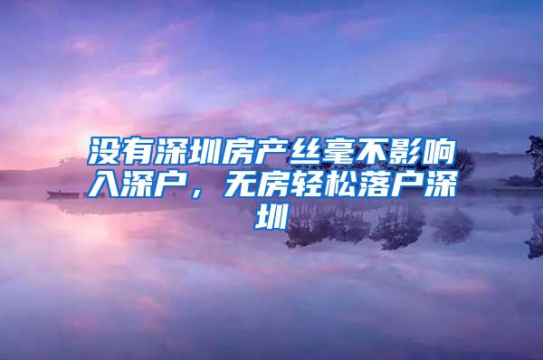 没有深圳房产丝毫不影响入深户，无房轻松落户深圳