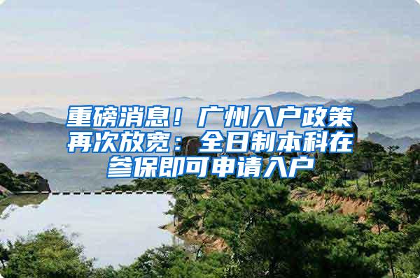 重磅消息！广州入户政策再次放宽：全日制本科在参保即可申请入户