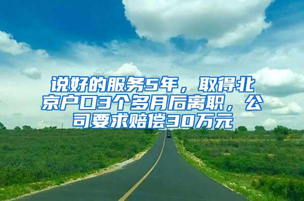 说好的服务5年，取得北京户口3个多月后离职，公司要求赔偿30万元