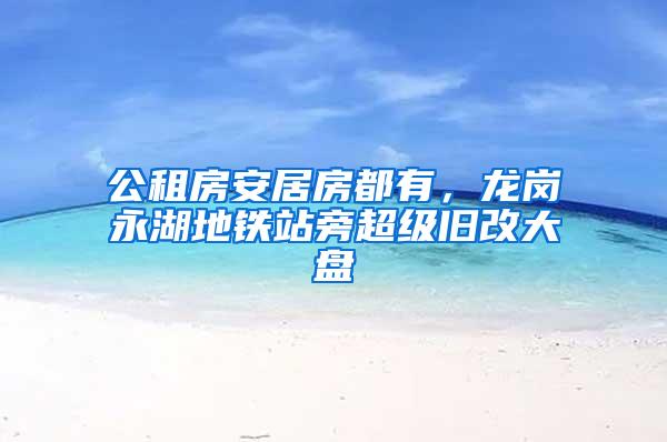 公租房安居房都有，龙岗永湖地铁站旁超级旧改大盘