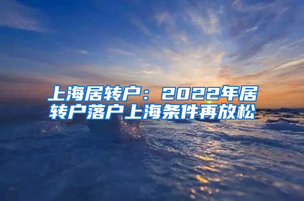 上海居转户：2022年居转户落户上海条件再放松