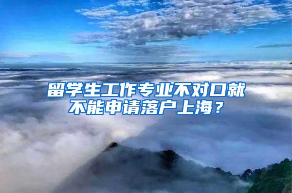 留学生工作专业不对口就不能申请落户上海？