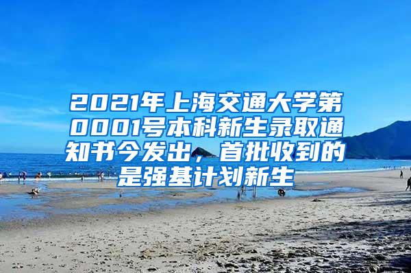 2021年上海交通大学第0001号本科新生录取通知书今发出，首批收到的是强基计划新生