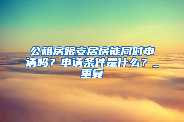 公租房跟安居房能同时申请吗？申请条件是什么？_重复