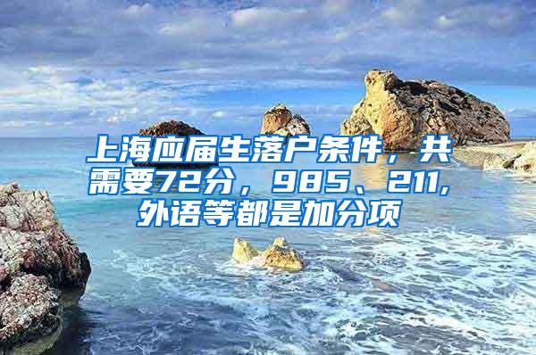 上海应届生落户条件，共需要72分，985、211,外语等都是加分项