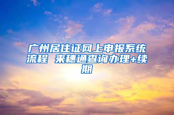 广州居住证网上申报系统流程 来穗通查询办理+续期