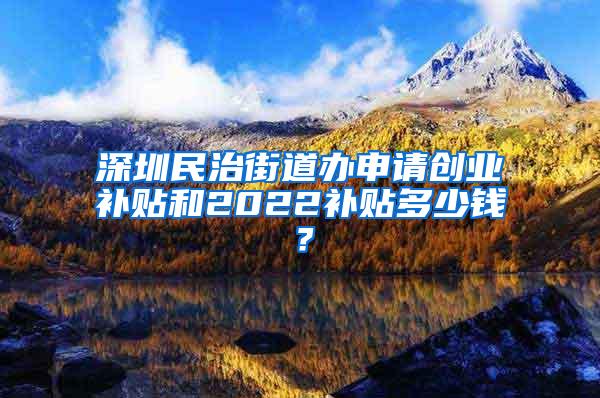 深圳民治街道办申请创业补贴和2022补贴多少钱？