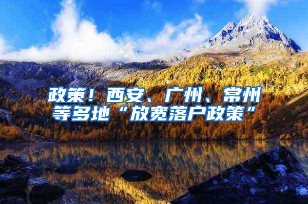 政策！西安、广州、常州等多地“放宽落户政策”