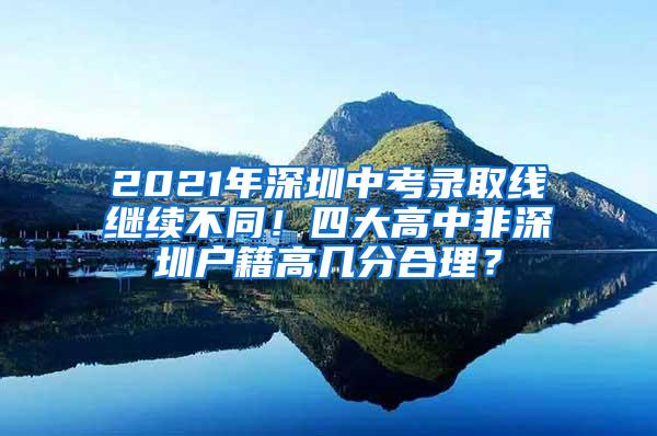 2021年深圳中考录取线继续不同！四大高中非深圳户籍高几分合理？