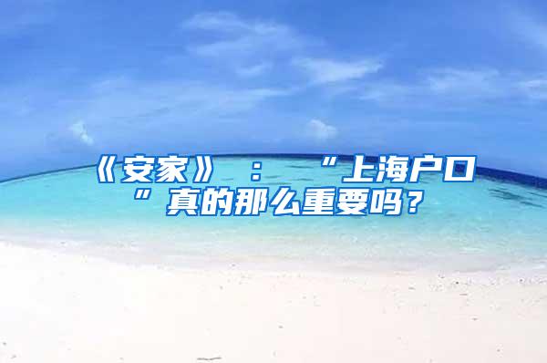 《安家》 ： “上海户口”真的那么重要吗？