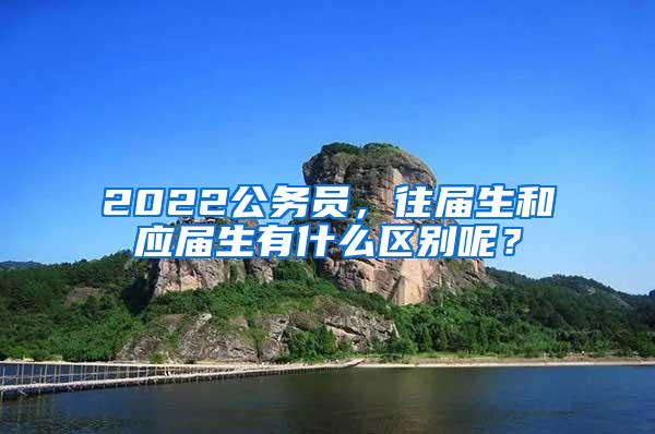 2022公务员，往届生和应届生有什么区别呢？