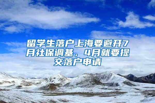 留学生落户上海要避开7月社保调基，4月就要提交落户申请