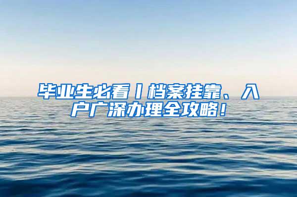 毕业生必看丨档案挂靠、入户广深办理全攻略！