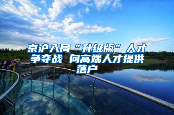 京沪入局“升级版”人才争夺战 向高端人才提供落户