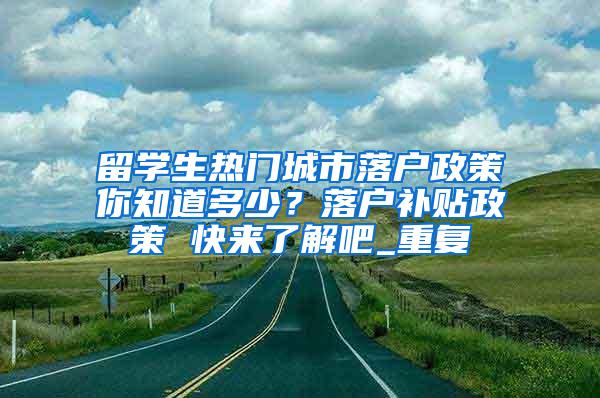 留学生热门城市落户政策你知道多少？落户补贴政策 快来了解吧_重复