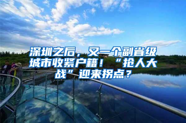 深圳之后，又一个副省级城市收紧户籍！“抢人大战”迎来拐点？