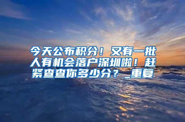 今天公布积分！又有一批人有机会落户深圳啦！赶紧查查你多少分？_重复