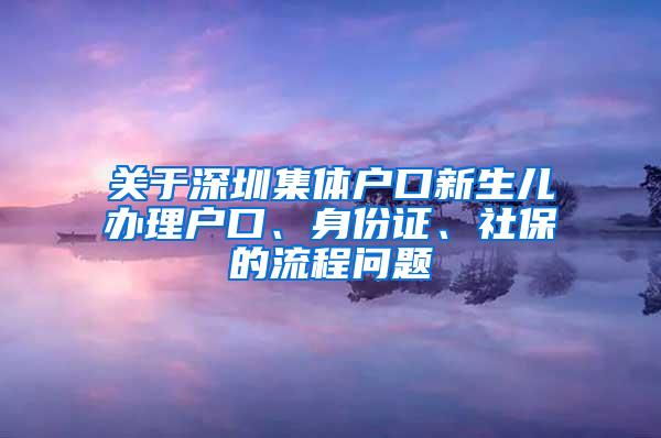 关于深圳集体户口新生儿办理户口、身份证、社保的流程问题