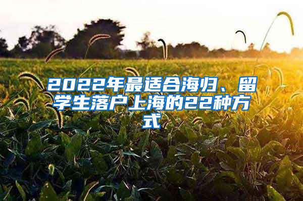 2022年最适合海归、留学生落户上海的22种方式