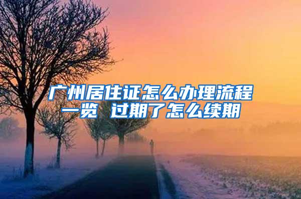 广州居住证怎么办理流程一览 过期了怎么续期