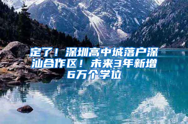 定了！深圳高中城落户深汕合作区！未来3年新增6万个学位