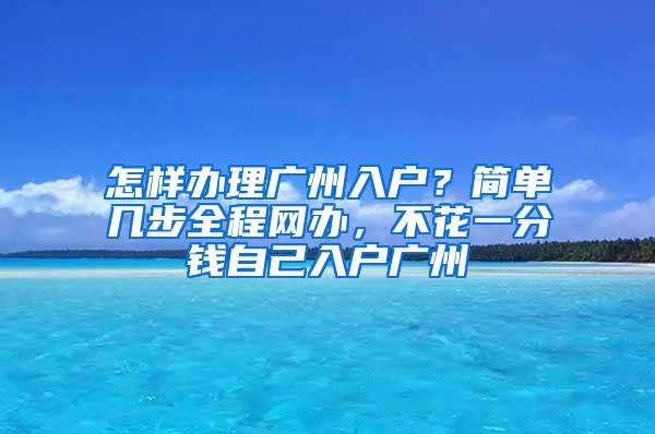 怎样办理广州入户？简单几步全程网办，不花一分钱自己入户广州