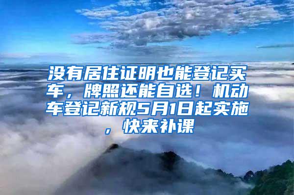 没有居住证明也能登记买车，牌照还能自选！机动车登记新规5月1日起实施，快来补课