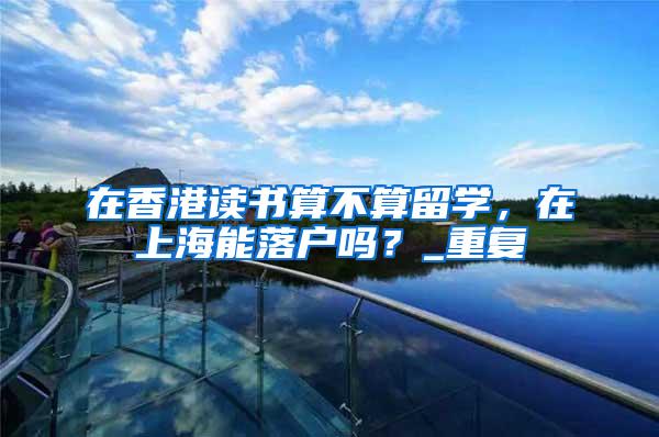 在香港读书算不算留学，在上海能落户吗？_重复