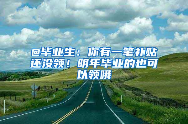 @毕业生：你有一笔补贴还没领！明年毕业的也可以领哦