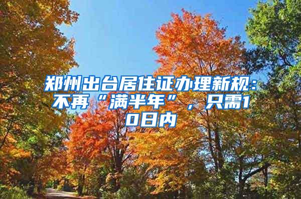 郑州出台居住证办理新规：不再“满半年”，只需10日内