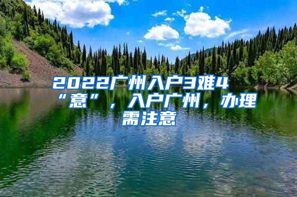 2022广州入户3难4“意”，入户广州，办理需注意