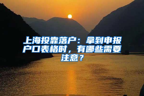 上海投靠落户：拿到申报户口表格时，有哪些需要注意？