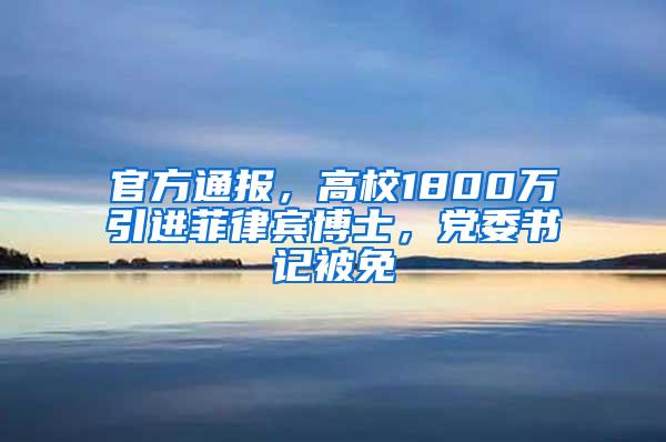 官方通报，高校1800万引进菲律宾博士，党委书记被免