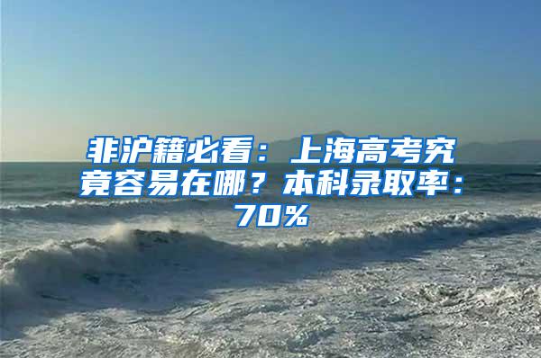 非沪籍必看：上海高考究竟容易在哪？本科录取率：70%