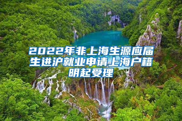 2022年非上海生源应届生进沪就业申请上海户籍明起受理