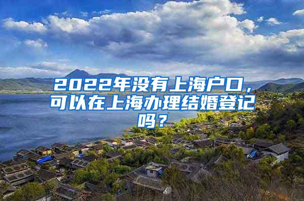 2022年没有上海户口，可以在上海办理结婚登记吗？