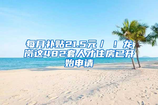 每月补贴21.5元／㎡！龙岗这482套人才住房已开始申请