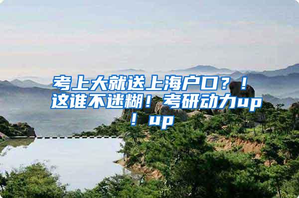 考上大就送上海户口？！这谁不迷糊！考研动力up！up