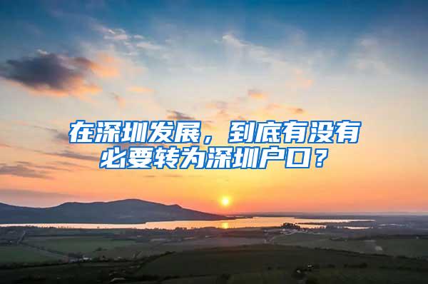 在深圳发展，到底有没有必要转为深圳户口？