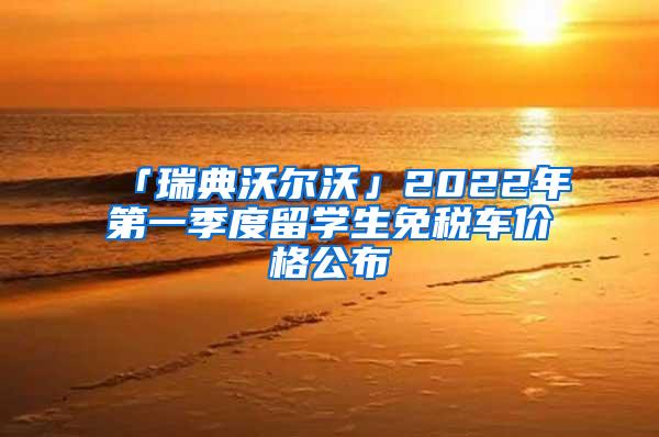 「瑞典沃尔沃」2022年第一季度留学生免税车价格公布