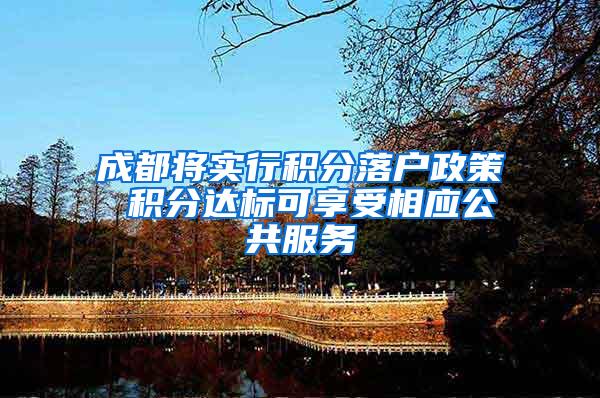 成都将实行积分落户政策 积分达标可享受相应公共服务