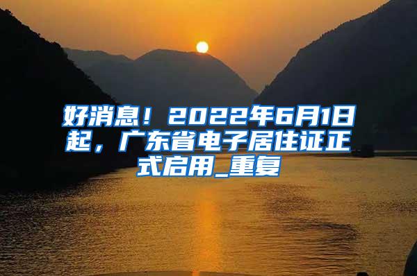 好消息！2022年6月1日起，广东省电子居住证正式启用_重复