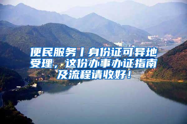 便民服务丨身份证可异地受理，这份办事办证指南及流程请收好！