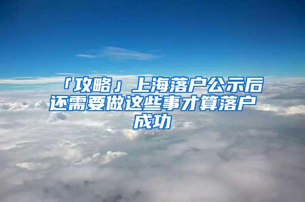 「攻略」上海落户公示后还需要做这些事才算落户成功